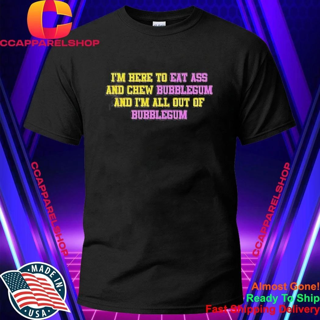 I’m Here To Eat Ass And Chew Bubblegum And I’m All Out Of Bubblegum Shirt