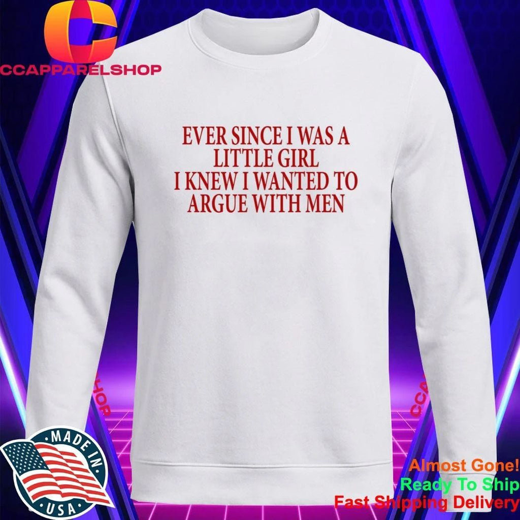Ever Since I Was A Little Girl I Knew I Wanted To Argue With Men Shirt
