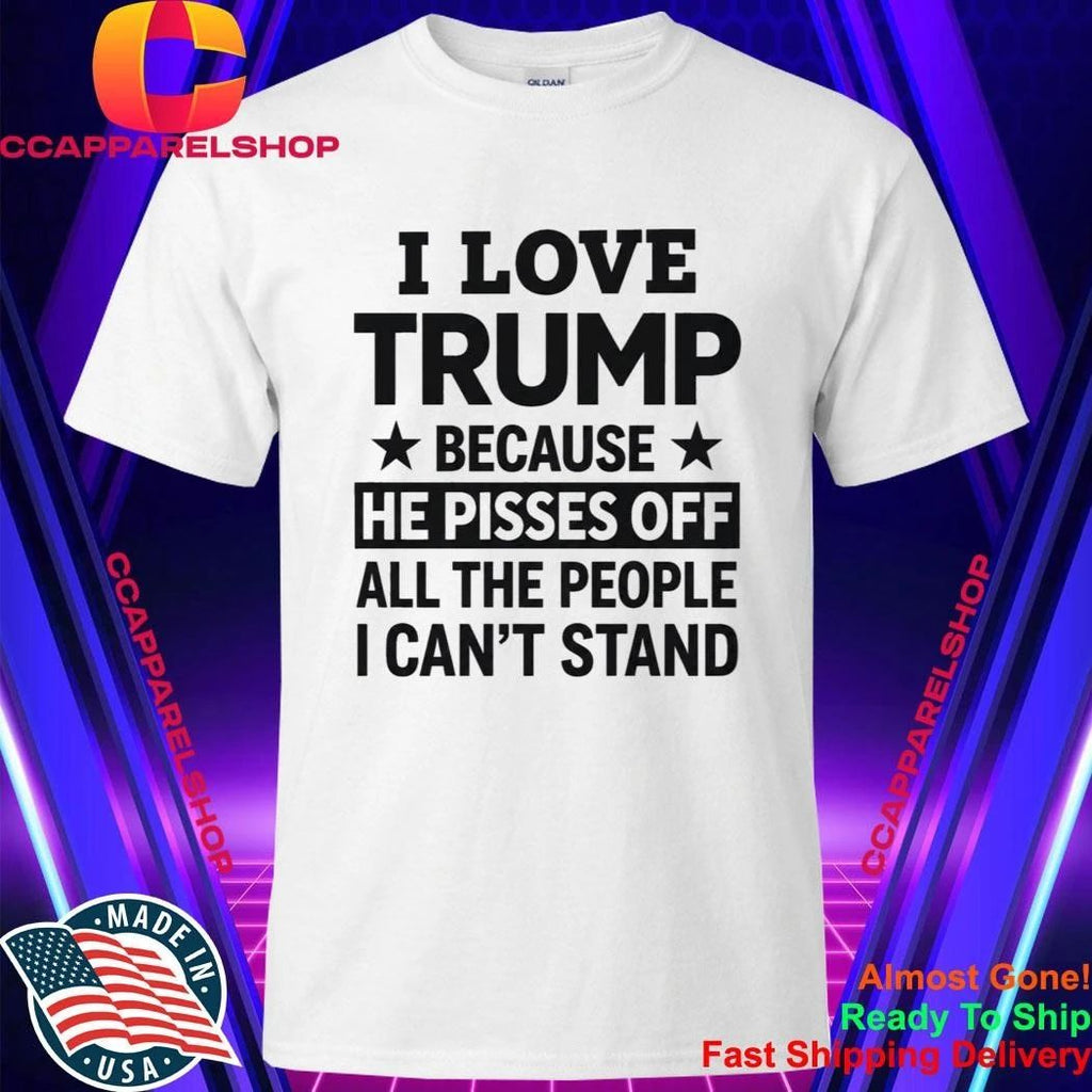 I Love Trump Because He Pisses Off All The People I Can’t Stand Shirt