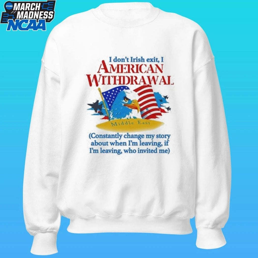 I Don’t Irish Exit, I American Withdrawal Constantly Change My Story About When I’m Leaving If I’m Leaving Who Invited Me Shirt