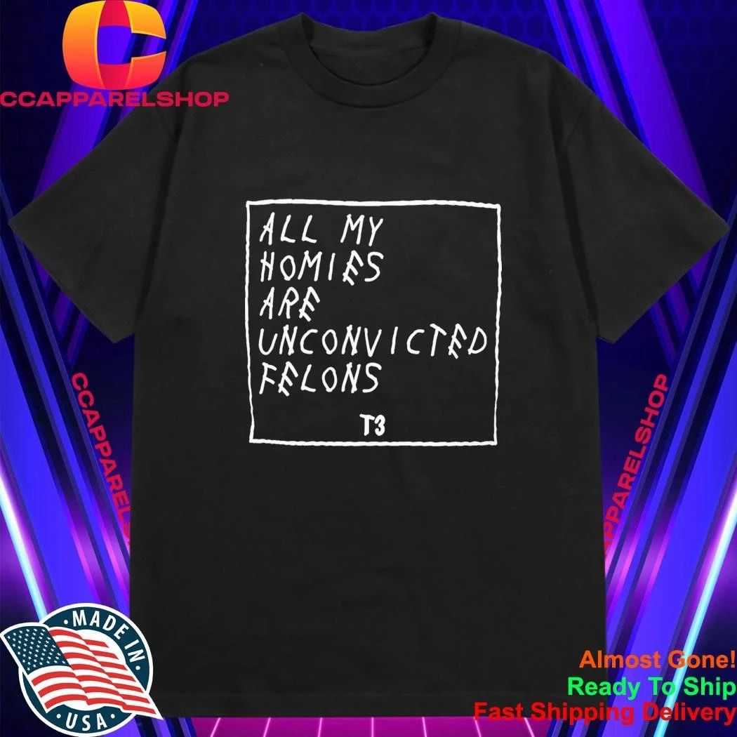 All My Homies Are Unconvicted Felons Shirt
