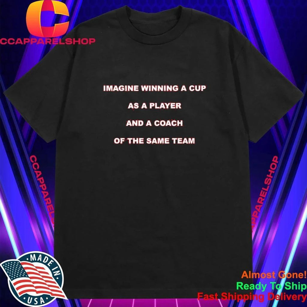 Imagine Winning A Cup As A Player And A Coach Of The Same Team Shirt