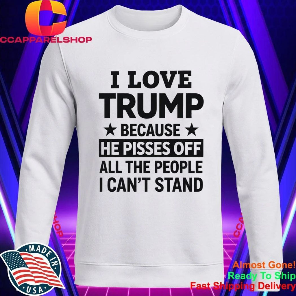 I Love Trump Because He Pisses Off All The People I Can’t Stand Shirt