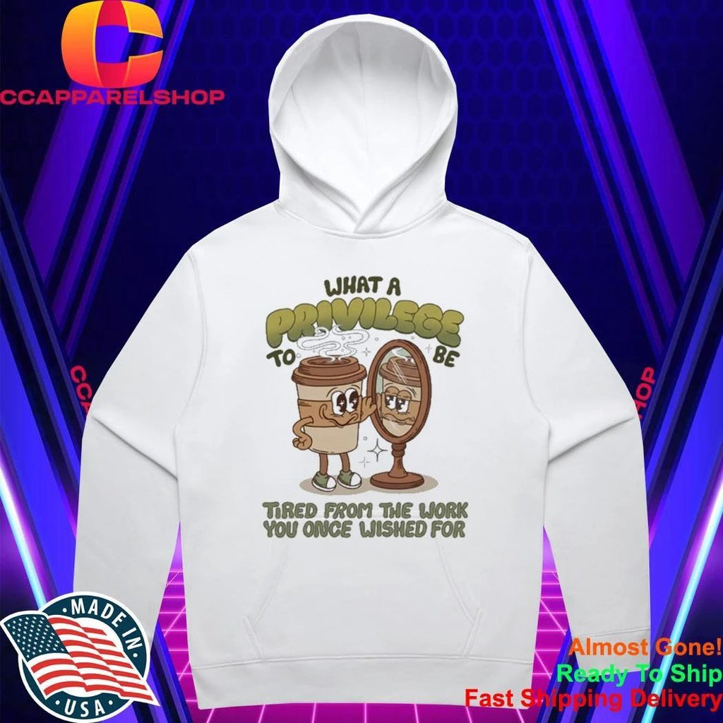 Coffee What A Privilege To Be Tired From The Work You Once Wished For Shirt