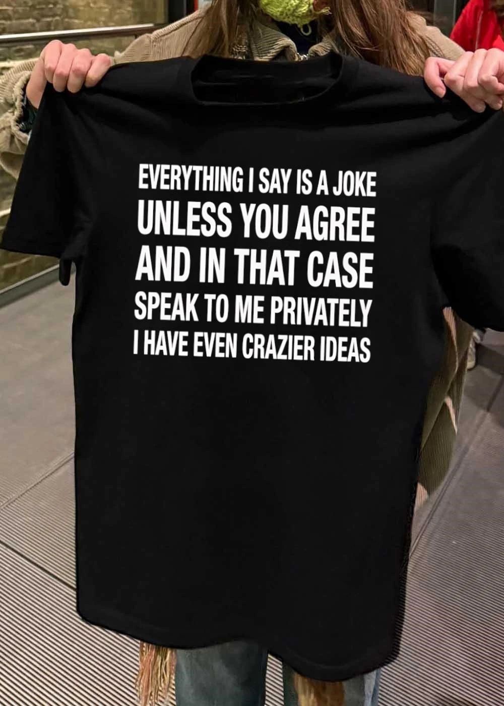 Everything i say is a joke unless you agree with me and in that case speak to me privately i have even crazier ideas shirt
