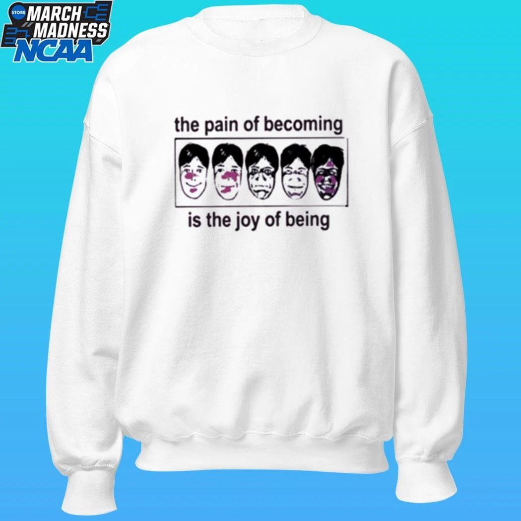 The Pain Of Becoming Is The Joy Of Being Shirt