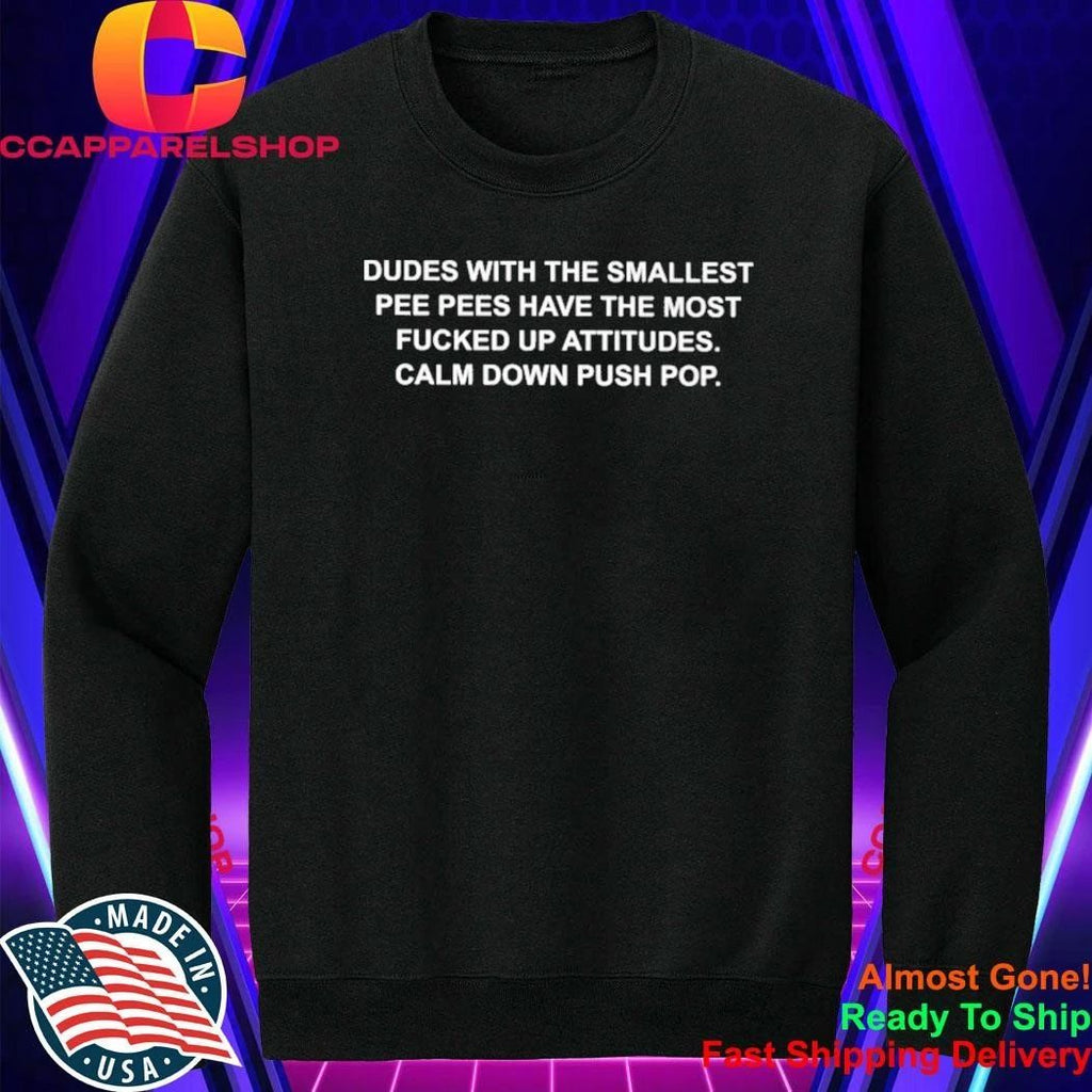 Dudes with the smallest pee pees have the most fucked up attitudes calm down push pop shirt
