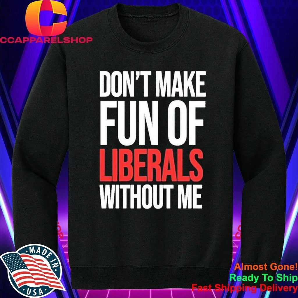 Don’t Make Fun Of Liberals Without Me Shirt