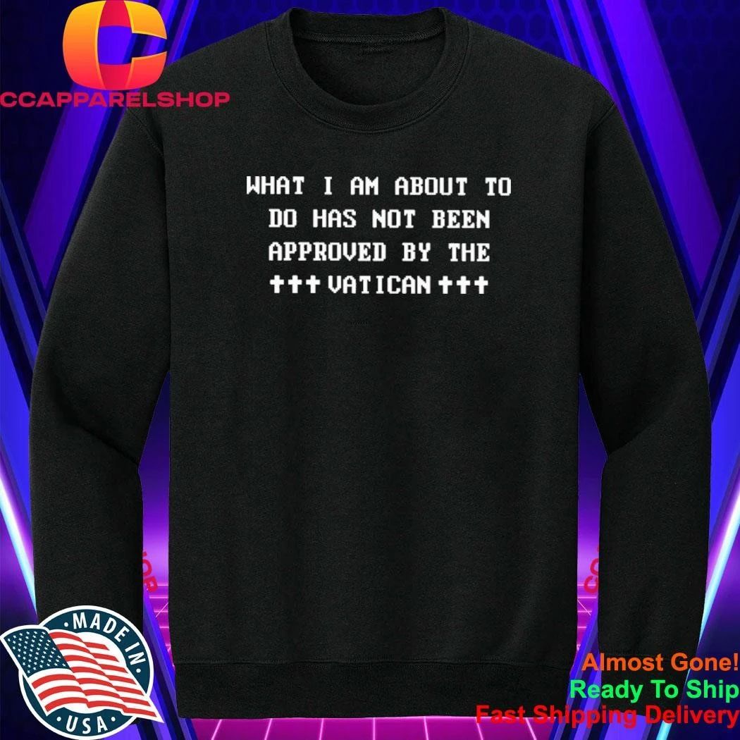 What I Am About To Do Has Not Been Approved By The Vatican Shirt