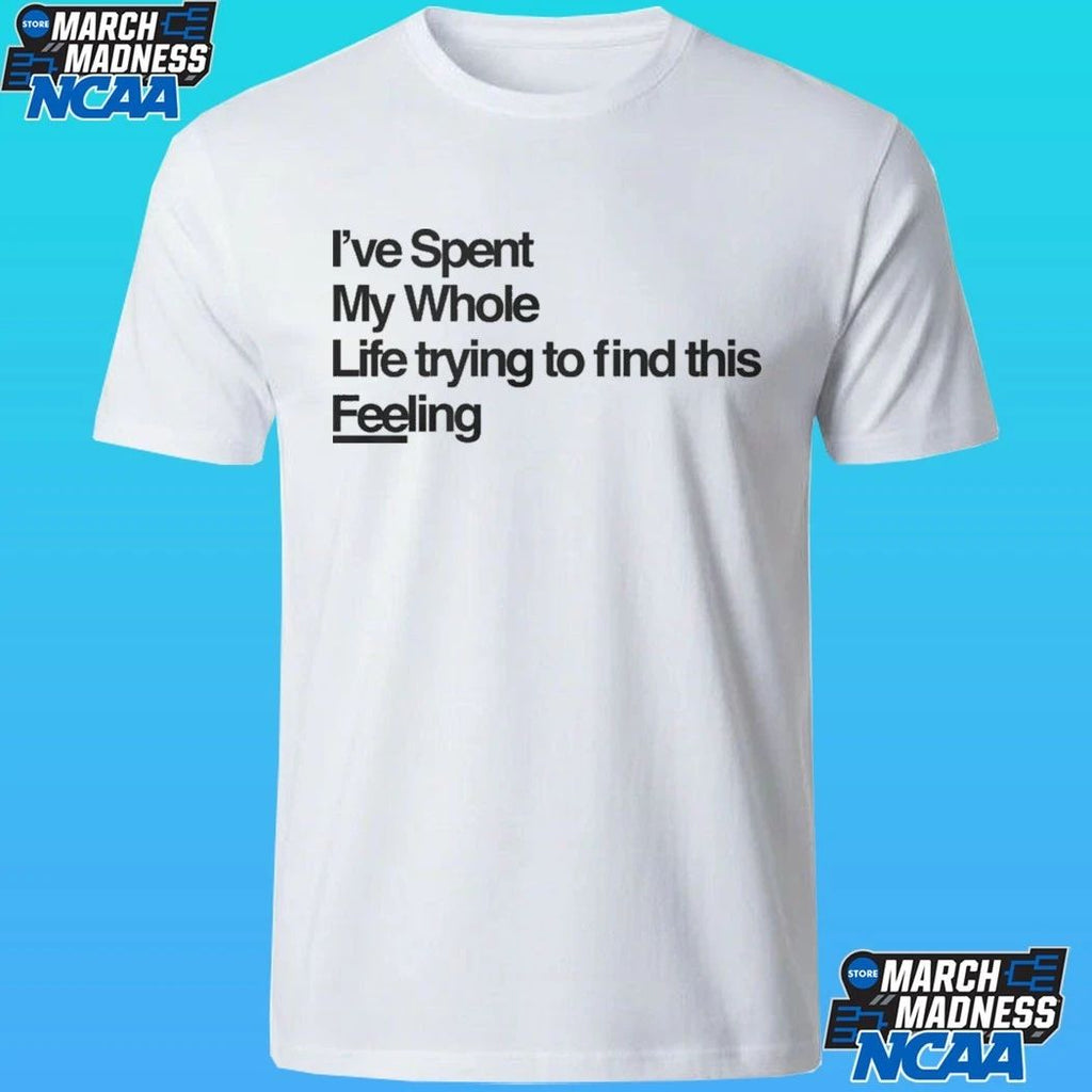 I’ve Spent My Whole Life Trying To Find This Feeling Shirt