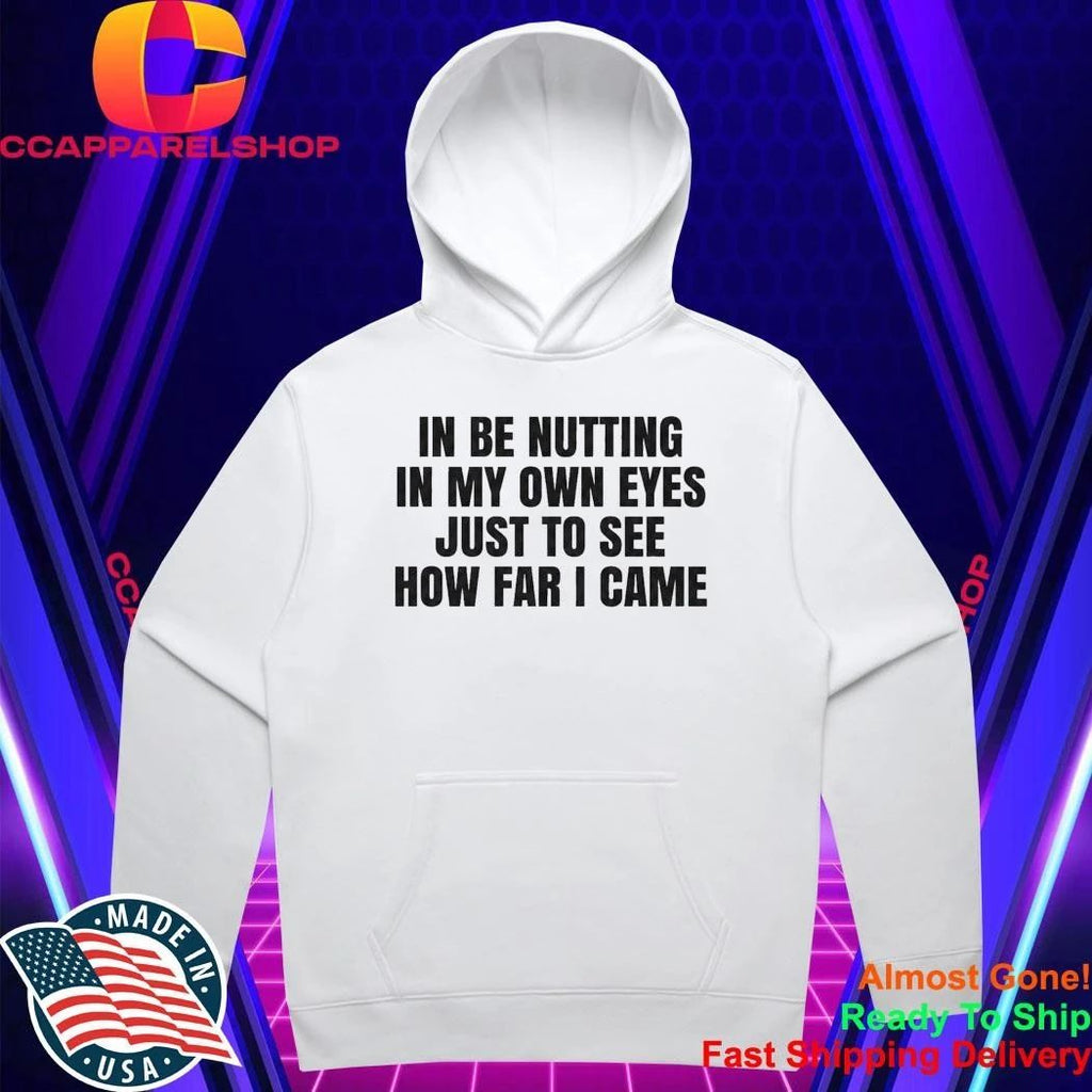 I Be Nutting In My Own Eyes Just To See How Far I Came Shirt