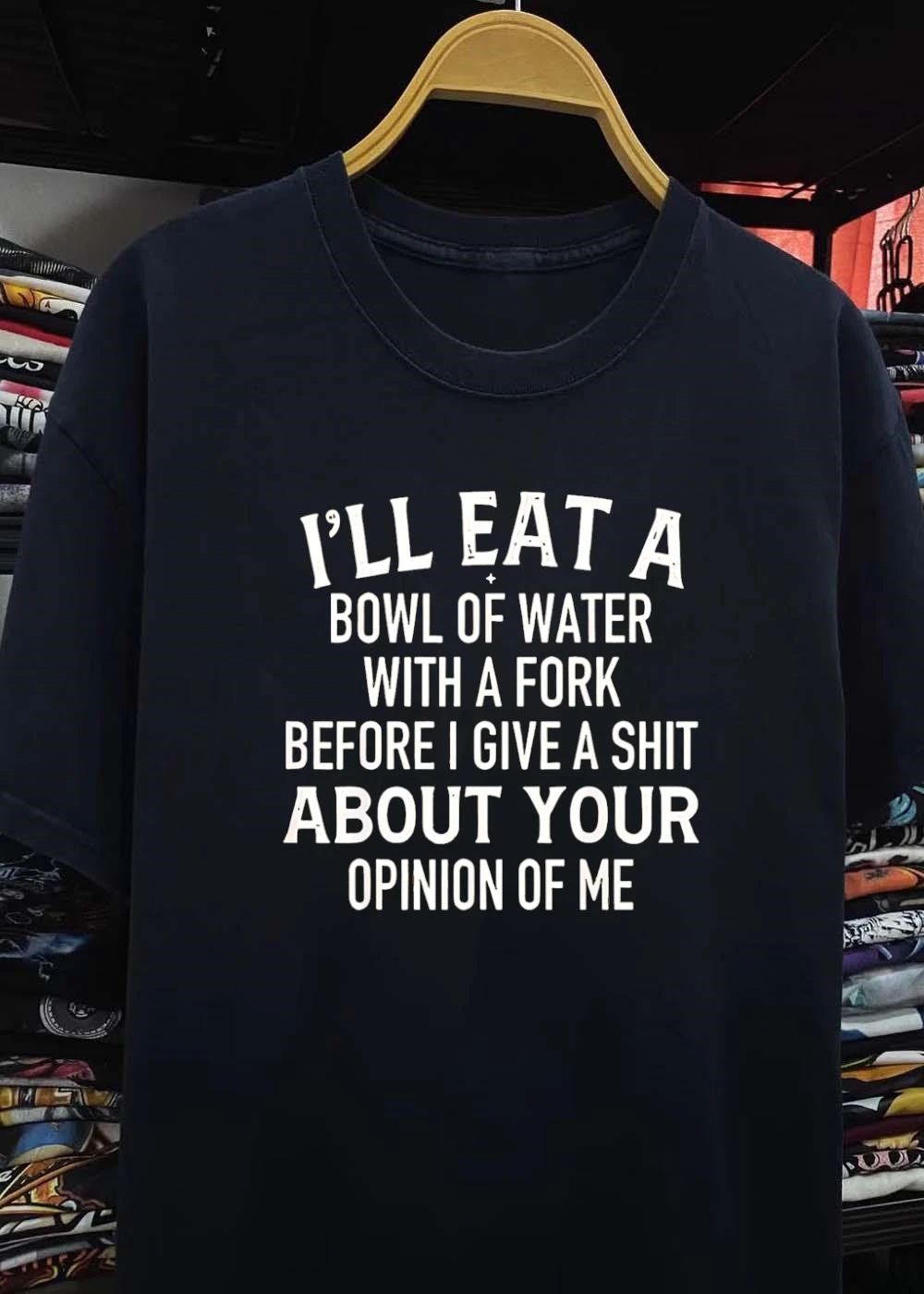 I’ll eat a bowl of water with a fork before I give a shit about your opinion of me shirt