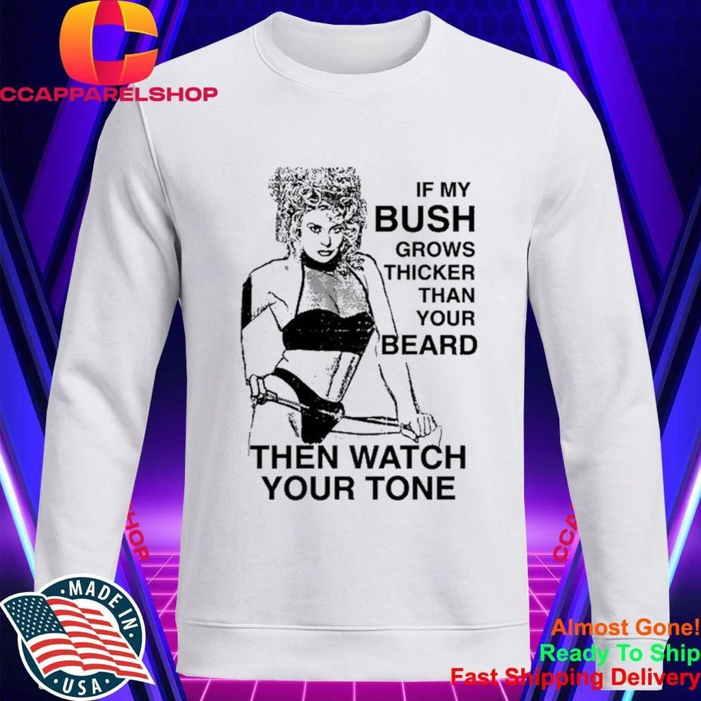 If My Bush Grows Thicker Than Your Beard Then Watch Your Tone Shirt
