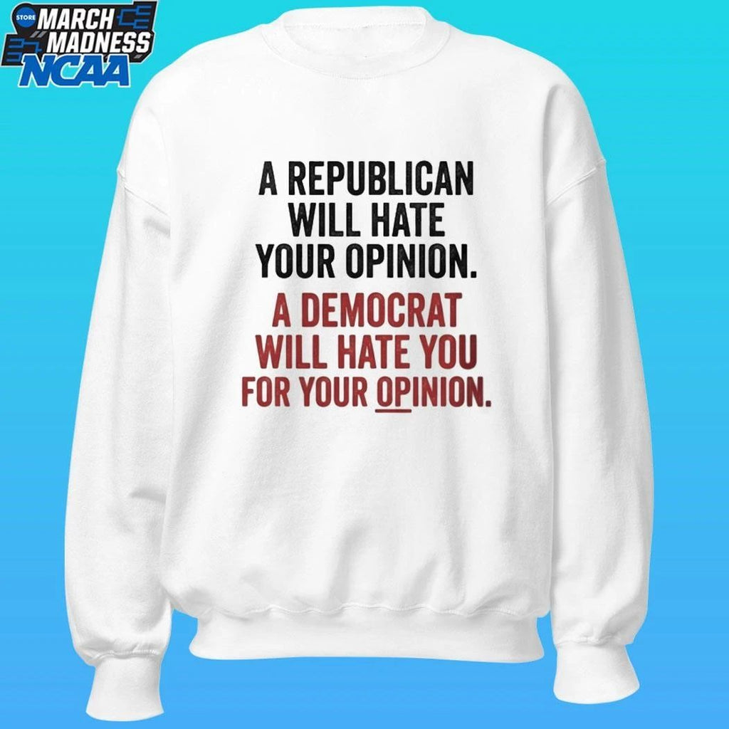 A Republican Will Hate Your Opinion A Democrat Will Hate You For Your Opinion Shirt