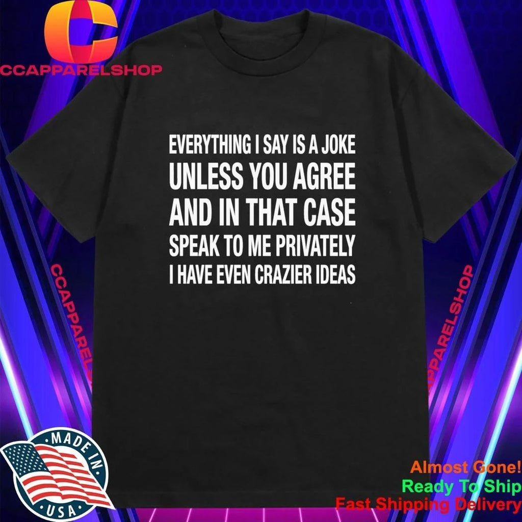 Everything I Say Is A Joke Unless You Agree With Me And In That Case Speak To Me Shirt