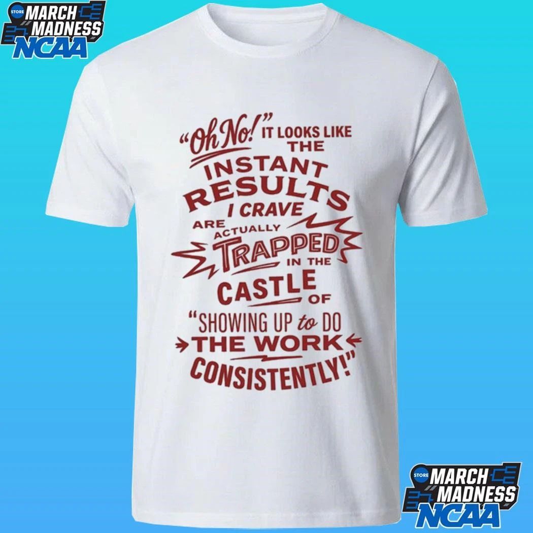 Oh No Instant Results I Crave Are Trapped In The Castle Of Showing Up To Do The Work Consistently Shirt