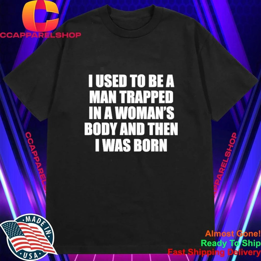 I Used To Be A Man Trapped In A Woman’s Body And Then I Was Born Shirt