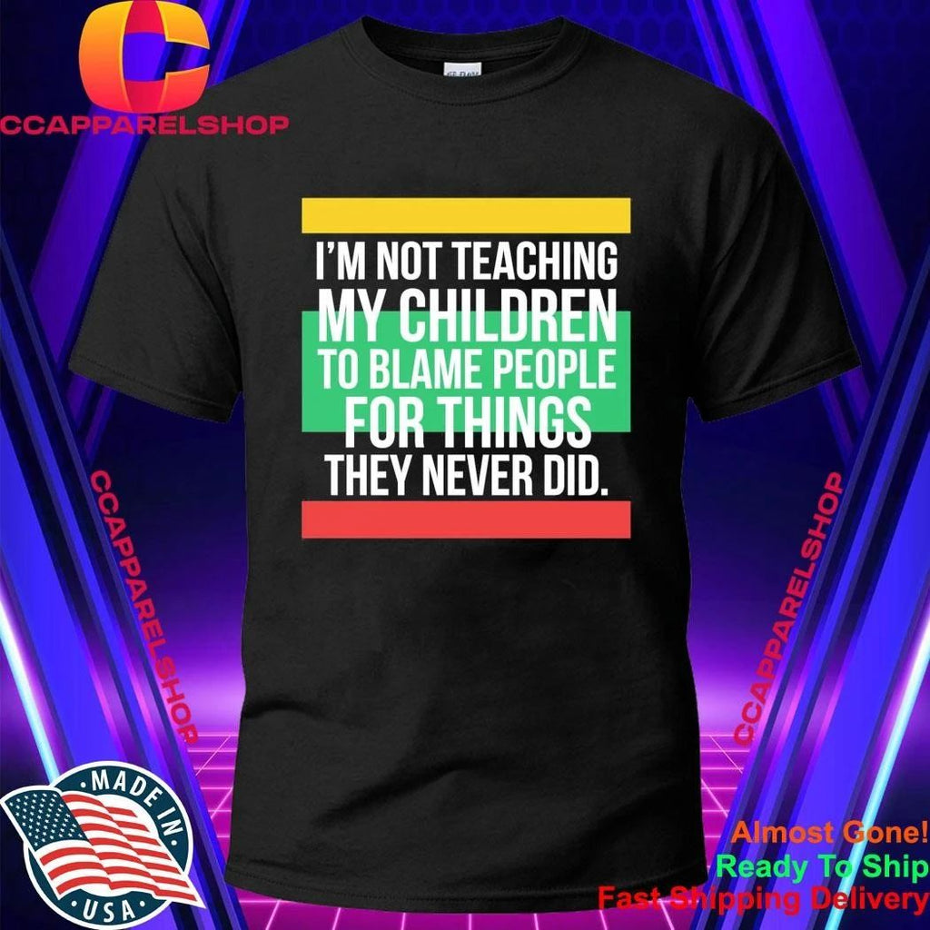 I’m Not Teaching My Children To Blame People For Things They Never Did Shirt