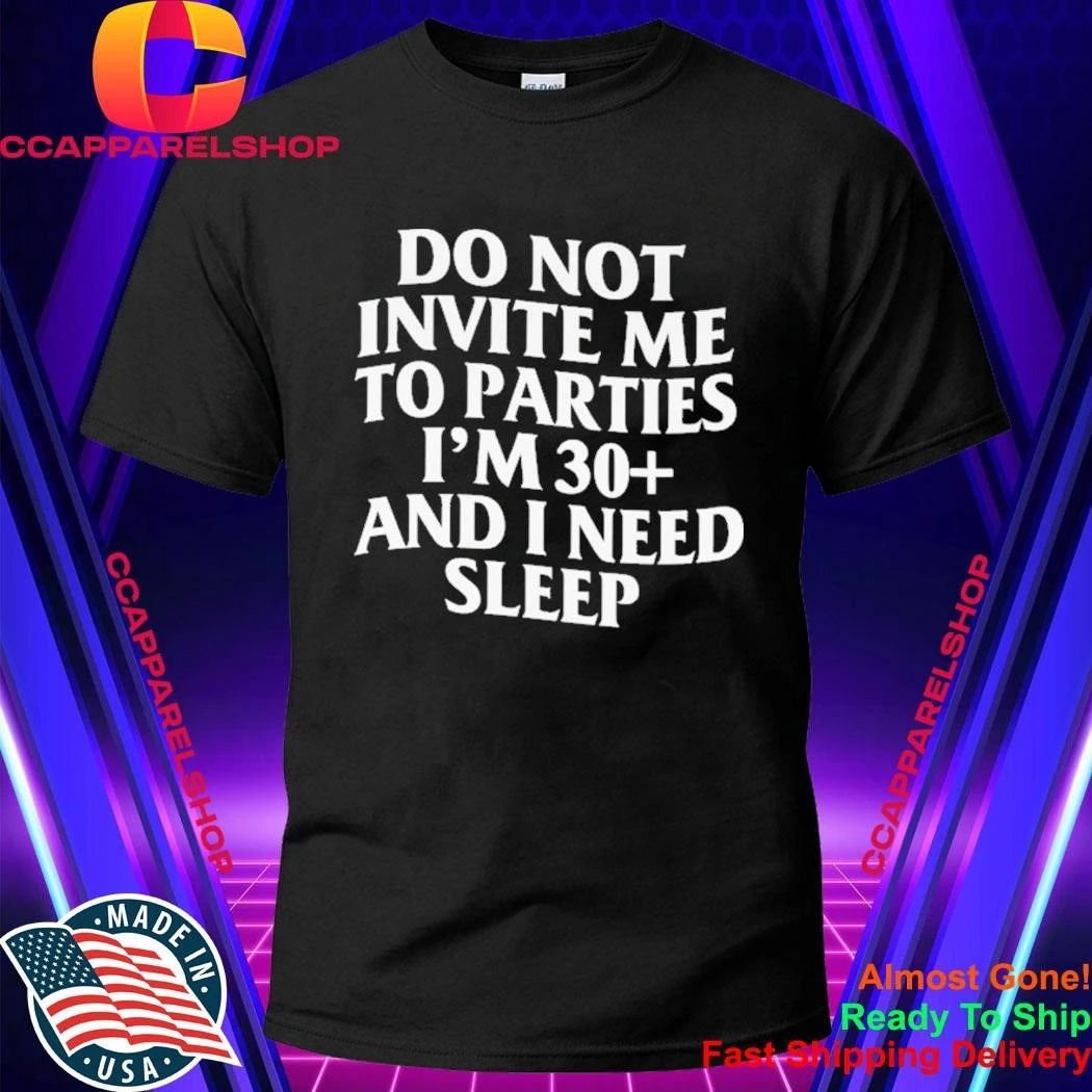 Do Not Invite Me To Parties I’m 30+ And I Need Sleep Shirt