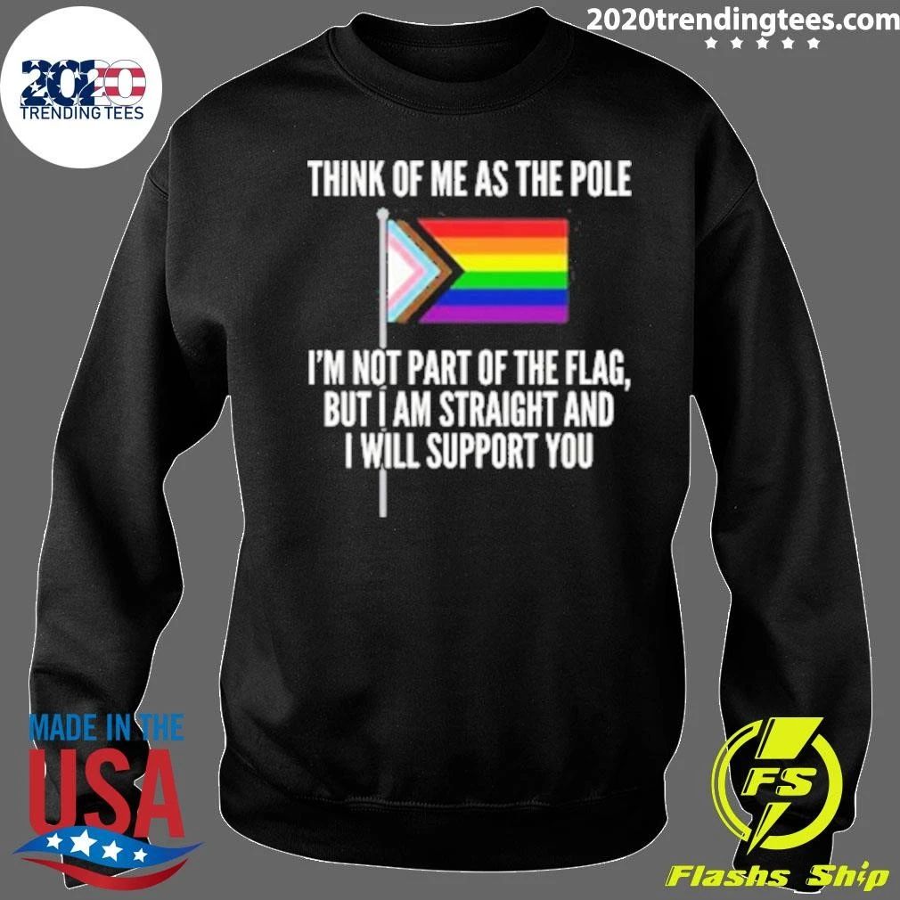 Think Of Me As The Pole I’m Not Part Of The Flag, But I Am Straight And I Will Support You Shirt