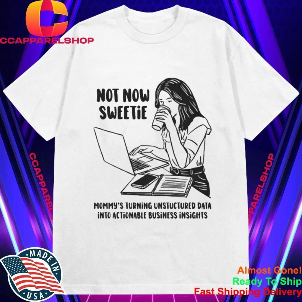 Not Now Sweetie Mommy’s Turning Unstructured Data Into Actionable Business Shirt
