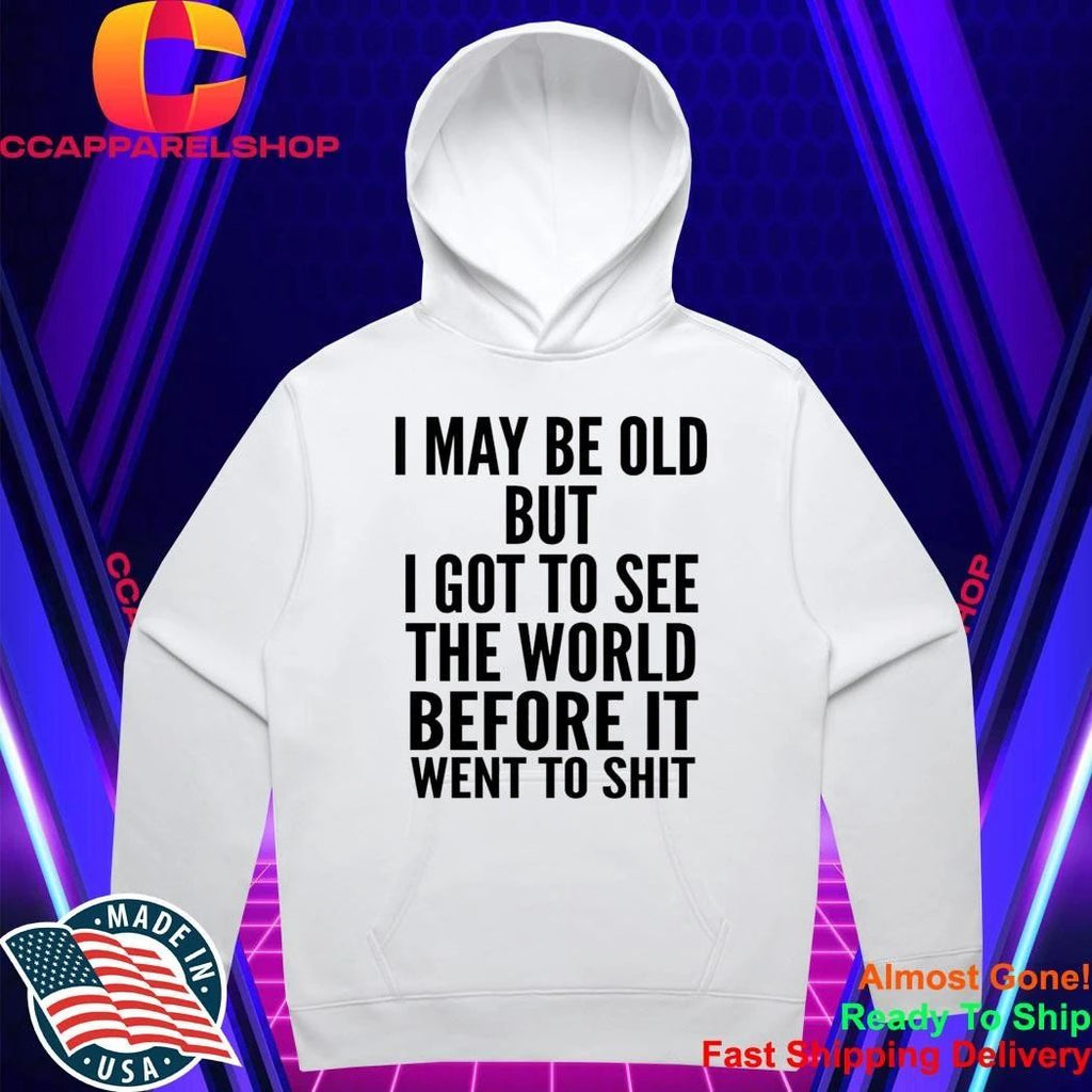 I May Be Old But I Got To See The World Before It Went To Shit Shirt