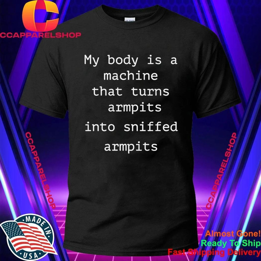 My Body Is A Machine That Turns Armpits Into Sniffed Armpits Shirt