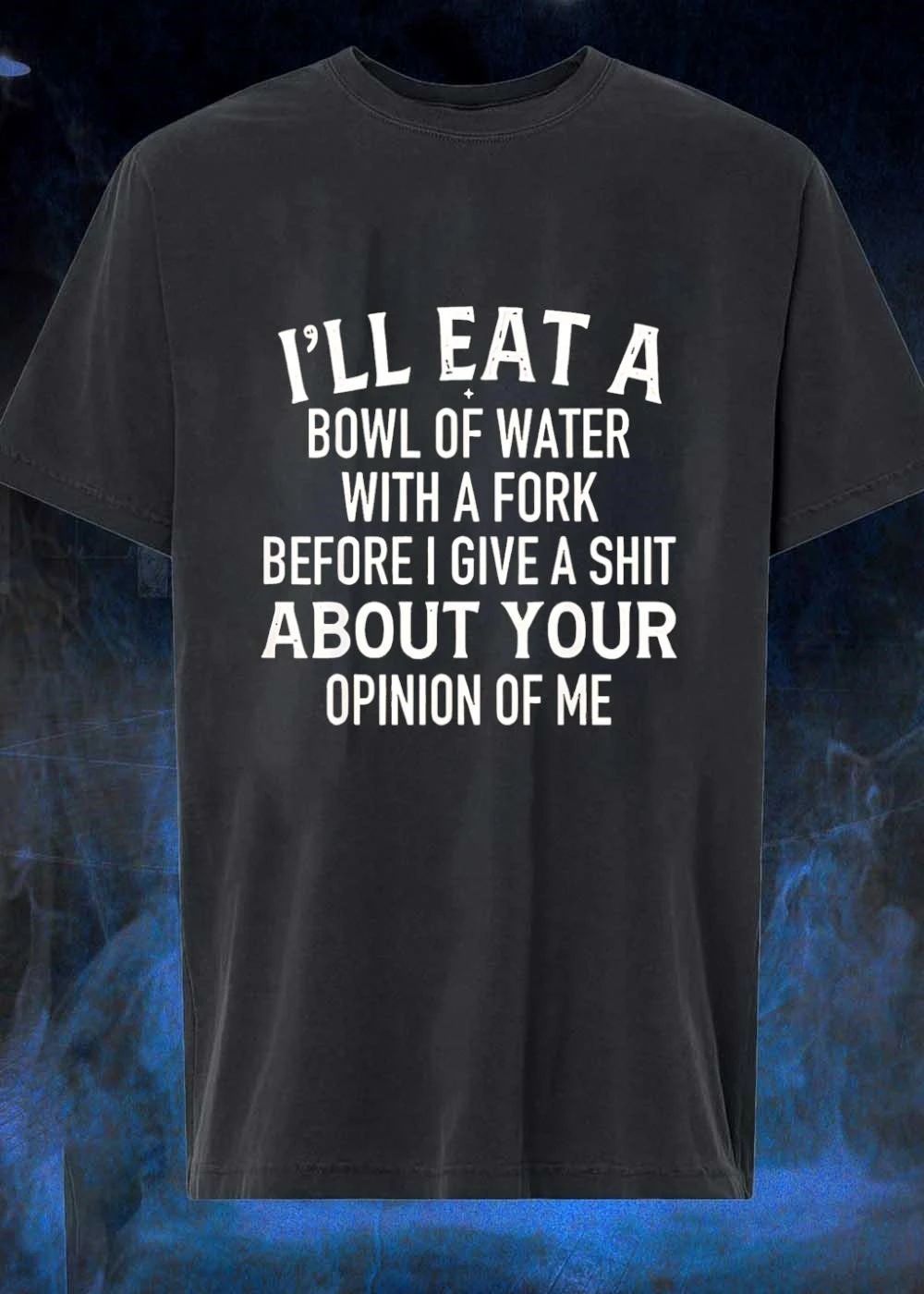 I’ll eat a bowl of water with a fork before I give a shit about your opinion of me shirt