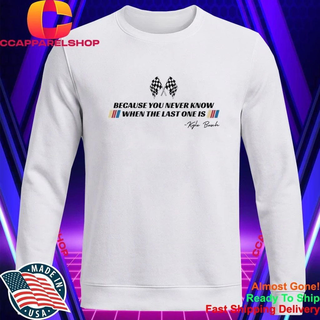 Kyle Busch Because You Never Know When The Last One Is Shirt