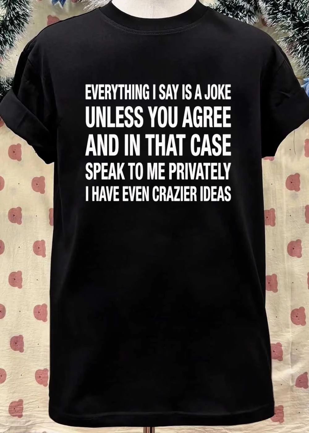 Everything i say is a joke unless you agree with me and in that case speak to me privately i have even crazier ideas shirt