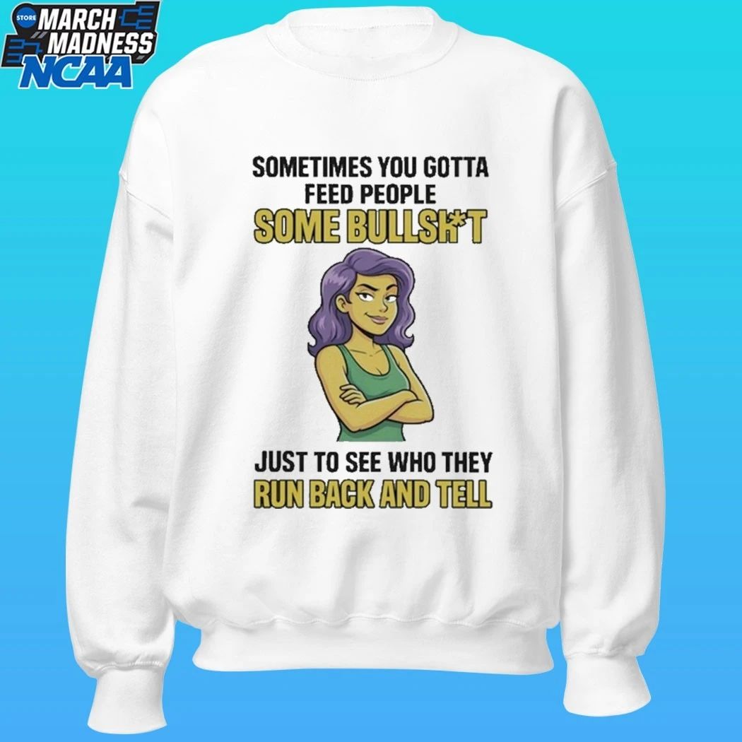 Sometimes You Gotta Feed People Some Bullshit Just To See Who They Run Back And Tell Shirt