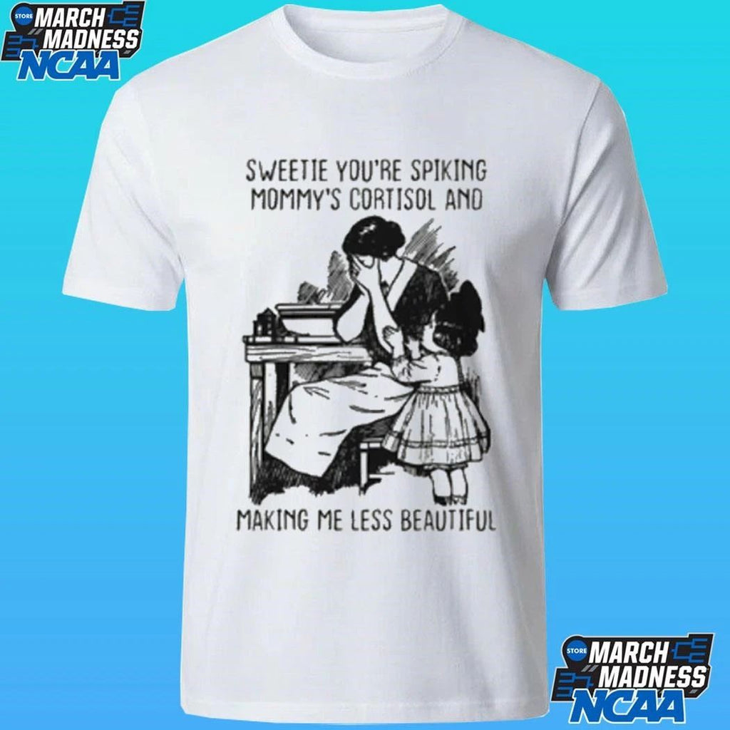 Sweetie You’re Spiking Mommy’s Cortisol And Making Me Less Beautiful Shirt