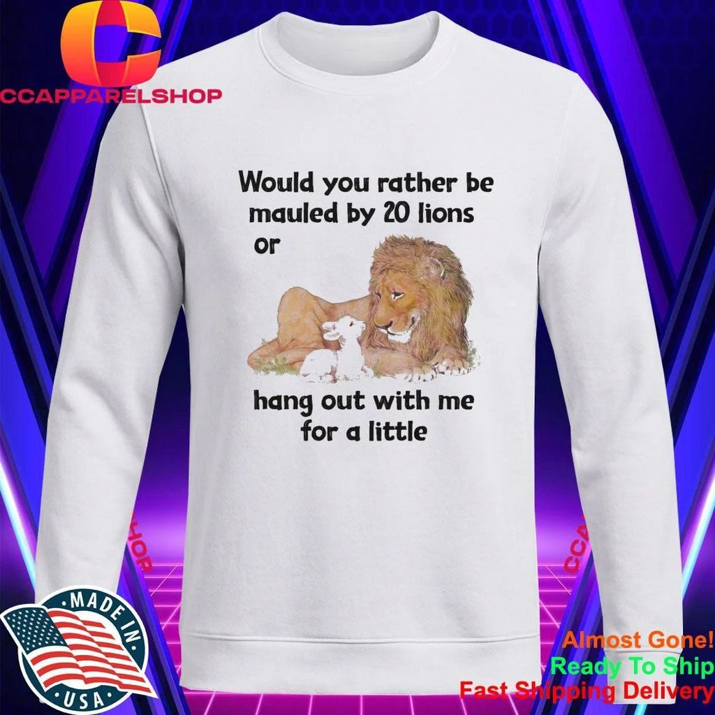 Would You Rather Be Mauled By 20 Lions Or Hang Out With Me For A Little Shirt