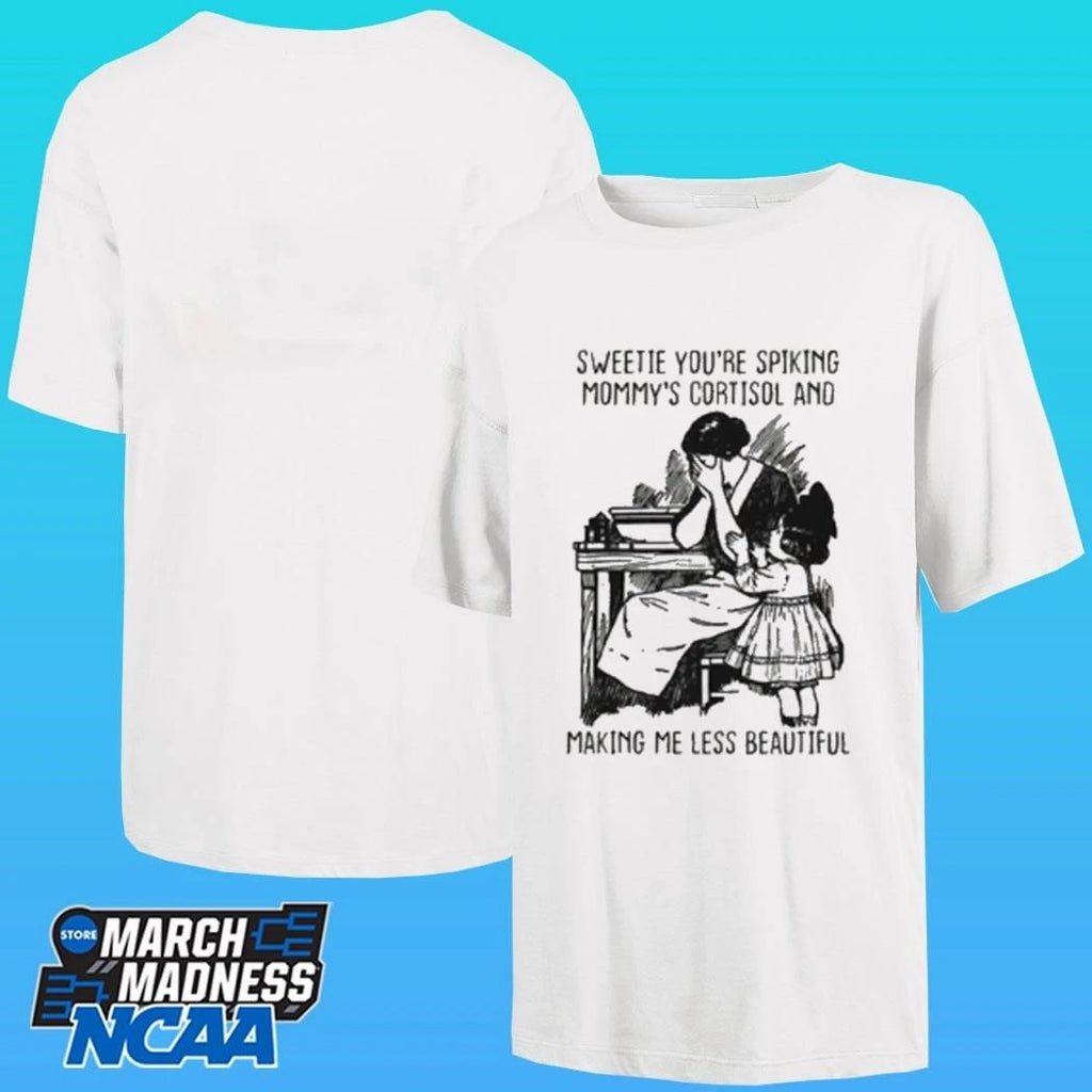 Sweetie You’re Spiking Mommy’s Cortisol And Making Me Less Beautiful Shirt