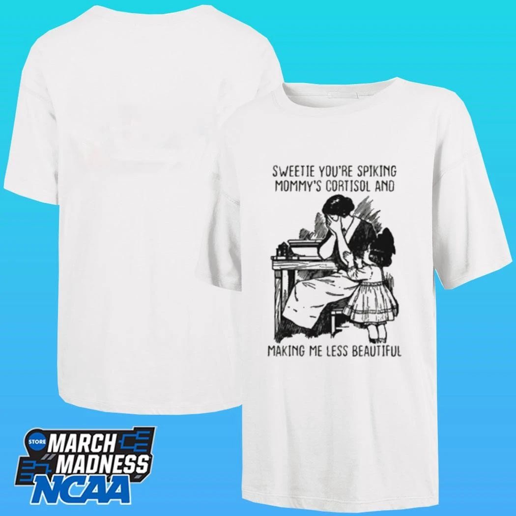 Sweetie You’re Spiking Mommy’s Cortisol And Making Me Less Beautiful Shirt