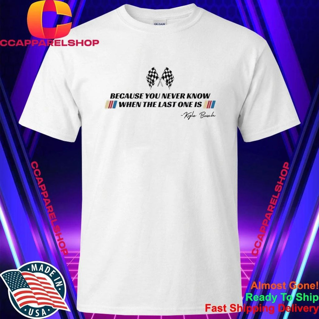 Kyle Busch Because You Never Know When The Last One Is Shirt
