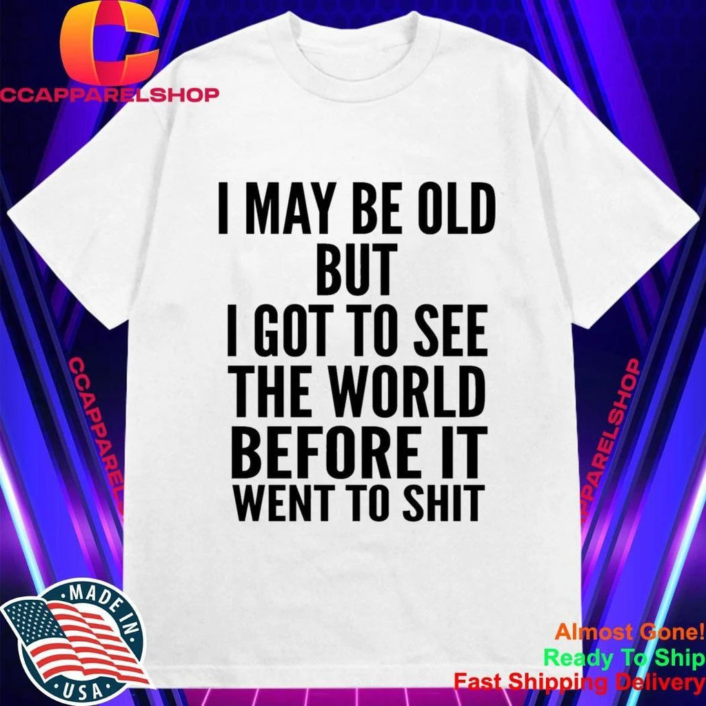 I May Be Old But I Got To See The World Before It Went To Shit Shirt