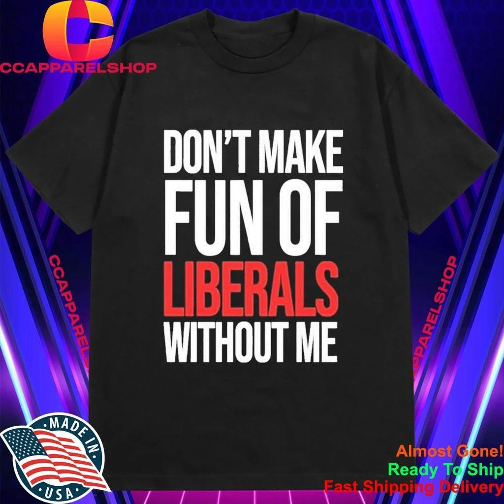 Don’t Make Fun Of Liberals Without Me Shirt