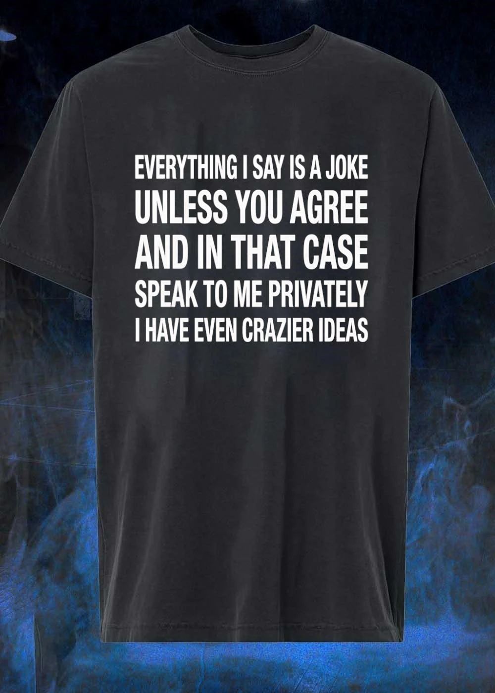Everything i say is a joke unless you agree with me and in that case speak to me privately i have even crazier ideas shirt