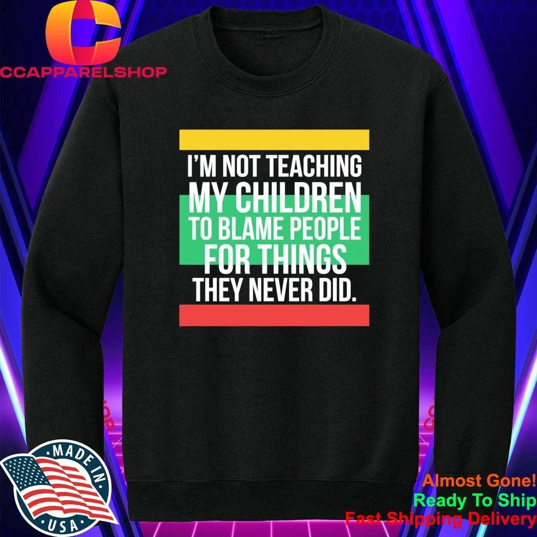 I’m Not Teaching My Children To Blame People For Things They Never Did Shirt