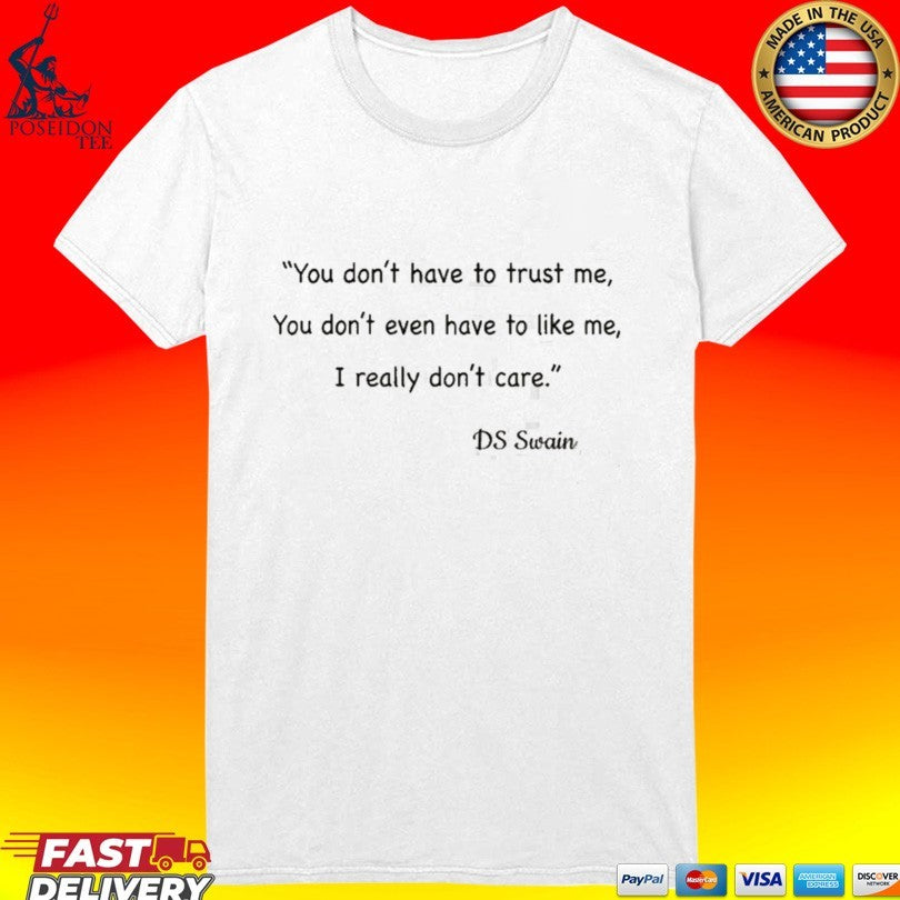 You Don’t Have To Trust Me You Don’t Even Have To Like Me I Really Don’t Care DS Swain T-shirt