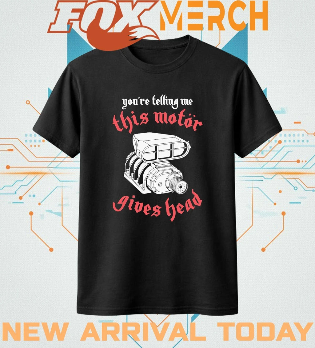 You’re telling Me this motor gives head t-shirt